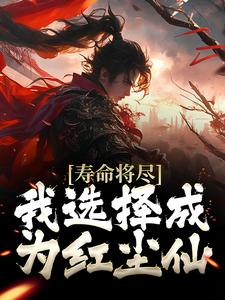 寿命将尽，我选择成为红尘仙最新章节，寿命将尽，我选择成为红尘仙章节在线阅读
