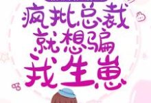 假婚成真：疯批总裁就想骗我生崽小说，假婚成真：疯批总裁就想骗我生崽章节在线阅读-够力荐小说推荐网