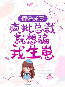 假婚成真：疯批总裁就想骗我生崽小说，假婚成真：疯批总裁就想骗我生崽章节在线阅读