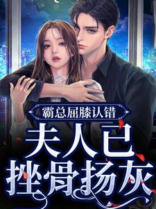 云柠顾司礼为主角的小说好看吗？求霸总屈膝认错，夫人已挫骨扬灰免费试读