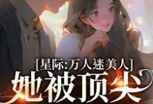 完结版《星际:万人迷美人她被顶尖男们强宠》章节阅读-够力荐小说推荐网