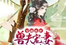 小说《穿越兽世:兽夫宠妻请节制》章节阅读-够力荐小说推荐网