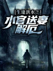 完结版《生逢洪水？水官送妻解厄》章节目录在线阅读