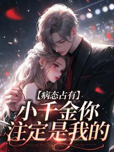 寻找病态占有：小千金你注定是我的小说的最新更新章节