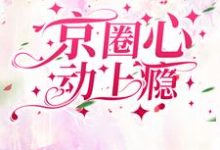 京圈心动上瘾小说的所有章节都能在哪里免费读到?-够力荐小说推荐网