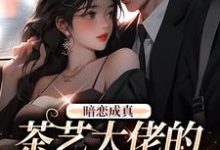 哪里能找到暗恋成真:茶艺大佬的追妻路小说的最新更新和免费章节?-够力荐小说推荐网