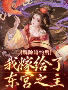 完结版《解除婚约后，我嫁给了东宫之主》章节目录在线阅读