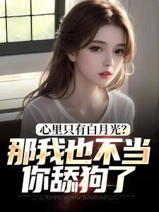 心里只有白月光？那我也不当你舔狗了最新章节，心里只有白月光？那我也不当你舔狗了免费阅读