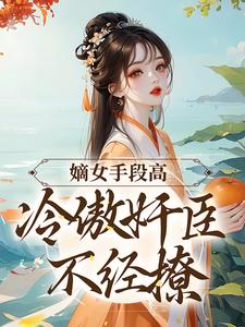 嫡女手段高，冷傲奸臣不经撩章节免费在线阅读，沈工臣柳岁岁完结版