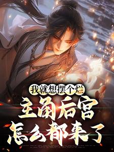 我就想摆个烂，主角后宫怎么都来了小说的免费阅读版本在哪里可以找到？