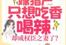 嫁猎户只想吃香喝辣，却成权臣之妻了？小说免费资源，嫁猎户只想吃香喝辣，却成权臣之妻了？在线阅读-够力荐小说推荐网
