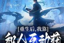 重生后,我靠和人互动获得金色词条小说完结了吗?在哪里可以免费读到?-够力荐小说推荐网