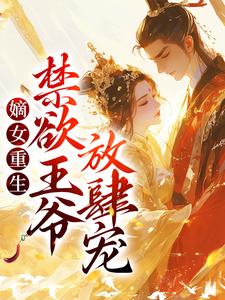 已完结小说《嫡女重生：禁欲王爷放肆宠》在线章节阅读
