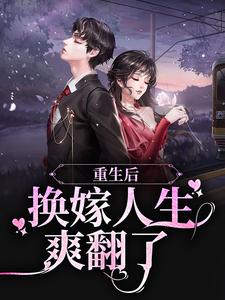 想读姜榆贺庭岳的故事，哪里可以免费找到重生后，换嫁人生爽翻了？