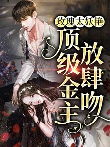 小说《玫瑰太妖艳，顶级金主放肆吻》章节免费阅读
