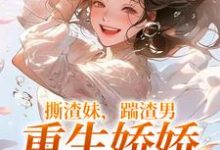 撕渣妹，踹渣男，重生娇娇赢麻了小说阅读，撕渣妹，踹渣男，重生娇娇赢麻了完结版-够力荐小说推荐网