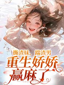 撕渣妹，踹渣男，重生娇娇赢麻了小说阅读，撕渣妹，踹渣男，重生娇娇赢麻了完结版