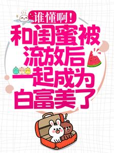 小说《谁懂啊！和闺蜜被流放后一起成为白富美了！》在线章节阅读