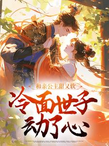 完结版《和亲公主甜又软，冷面世子动了心》章节阅读