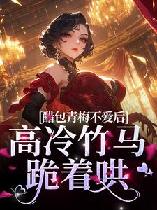 醋包青梅不爱后，高冷竹马跪着哄书诺喻也，醋包青梅不爱后，高冷竹马跪着哄小说免费阅读