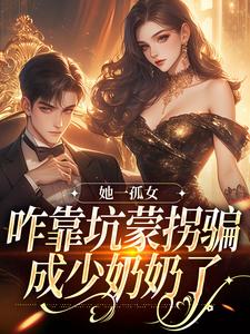 完结版《她一孤女，咋靠坑蒙拐骗成少奶奶了》在线免费阅读