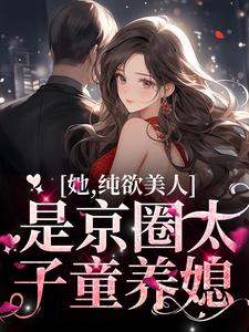 小说《她，纯欲美人，是京圈太子童养媳》章节免费阅读