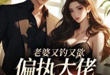 小说《老婆又钓又欲,偏执大佬心乱醉》章节免费阅读-够力荐小说推荐网