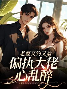 小说《老婆又钓又欲，偏执大佬心乱醉》章节免费阅读