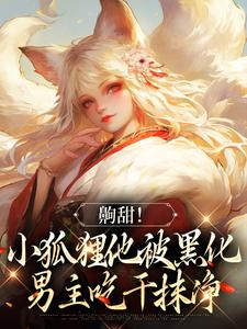 小说《齁甜！小狐狸他被黑化男主吃干抹净》章节免费阅读