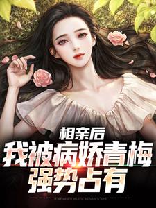 已完结小说《相亲后，我被病娇青梅强势占有》章节在线阅读