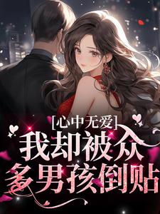 心中无爱，我却被众多男孩倒贴小说，心中无爱，我却被众多男孩倒贴最新章节
