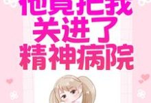 哪里能找到为了白月光,他竟把我关进了精神病院小说的最新更新和免费章节?-够力荐小说推荐网
