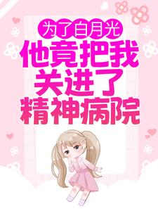 哪里能找到为了白月光，他竟把我关进了精神病院小说的最新更新和免费章节？