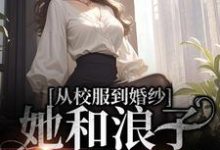 《从校服到婚纱,她和浪子走到最后》小说大结局免费试读 许喃知傅时今小说-够力荐小说推荐网