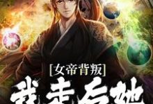 完结版《女帝背叛，我走后她悔到肠断》在线免费阅读-够力荐小说推荐网
