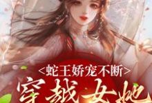 蛇王娇宠不断,穿越女她逃不掉小说免费资源,蛇王娇宠不断,穿越女她逃不掉在线阅读-够力荐小说推荐网