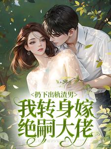 扔下出轨渣男，我转身嫁绝嗣大佬小说免费资源，扔下出轨渣男，我转身嫁绝嗣大佬在线阅读