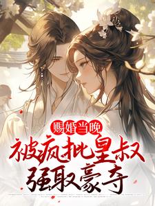 在线免费阅读赐婚当晚，被疯批皇叔强取豪夺完整小说