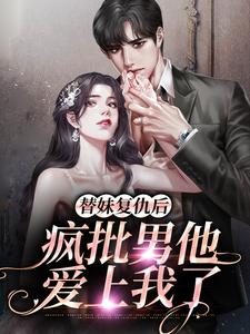 替妹复仇后，疯批男他爱上我了小说，替妹复仇后，疯批男他爱上我了在线阅读