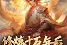 修炼十万年后,我无敌了小说的免费电子版在哪里可以下载或阅读?-够力荐小说推荐网