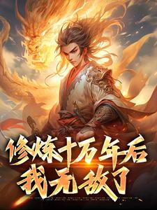 修炼十万年后，我无敌了小说的免费电子版在哪里可以下载或阅读？
