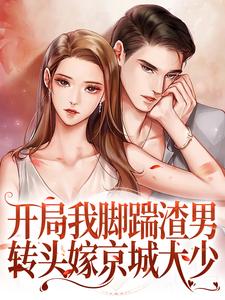 已完结小说《开局我脚踹渣男，转头嫁京城大少》最新章节