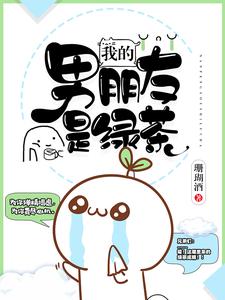 我的男朋友是绿茶最新章节，我的男朋友是绿茶免费阅读