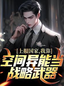已完结小说《上报国家，我靠空间异能当战略武器》在线章节阅读