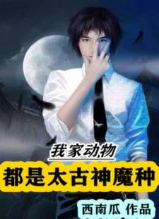 我家动物都是太古神魔种小说全文哪里可以免费看？