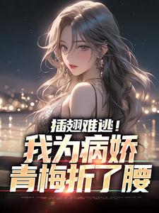 完结版《插翅难逃！我为病娇青梅折了腰》章节目录在线阅读