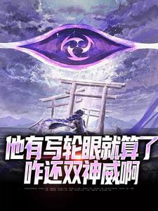 在线寻找他有写轮眼就算了，咋还双神威啊小说的无删减版本