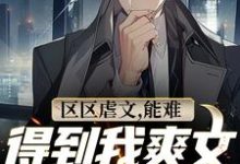 区区虐文，能难得到我爽文大男主吗小说，区区虐文，能难得到我爽文大男主吗章节在线阅读-够力荐小说推荐网