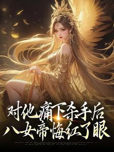 《对他痛下杀手后，八女帝悔红了眼》全集免费在线阅读（陆野）
