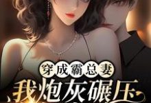 穿成霸总妻，我炮灰碾压女主角！小说的无弹窗阅读体验，寻找免费阅读网站-够力荐小说推荐网
